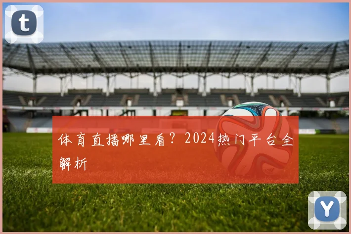 体育直播哪里看？2024热门平台全解析