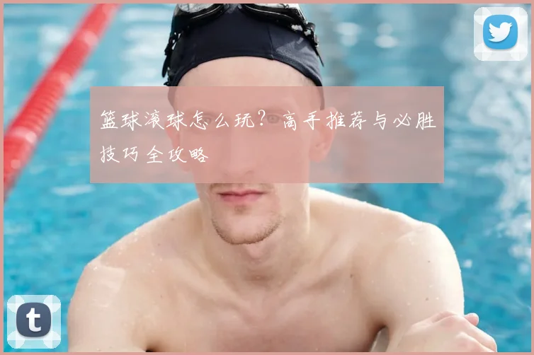 篮球滚球怎么玩?高手推荐与必胜技巧全攻略