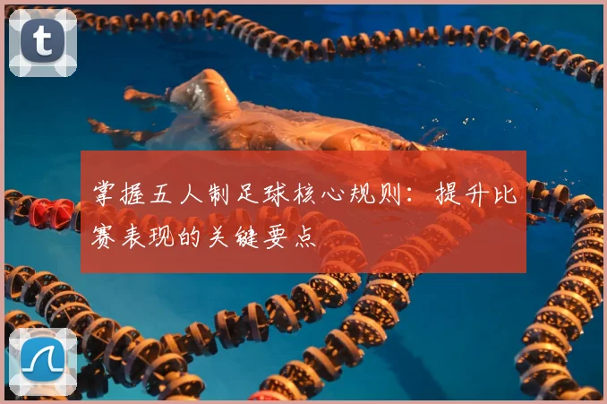 掌握五人制足球核心规则:提升比赛表现的关键要点