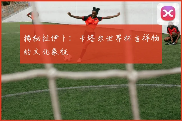 揭秘拉伊卜:卡塔尔世界杯吉祥物的文化象征