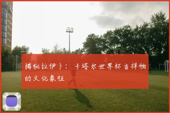 揭秘拉伊卜:卡塔尔世界杯吉祥物的文化象征